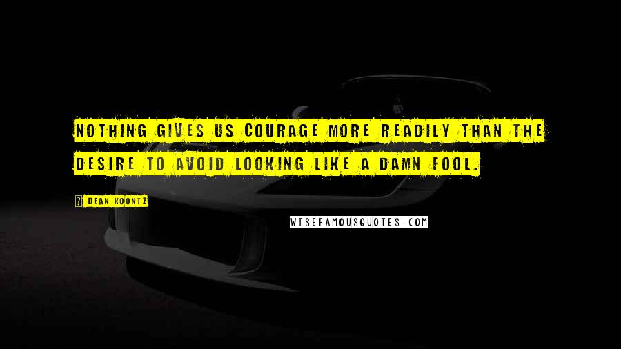 Dean Koontz Quotes: Nothing gives us courage more readily than the desire to avoid looking like a damn fool.