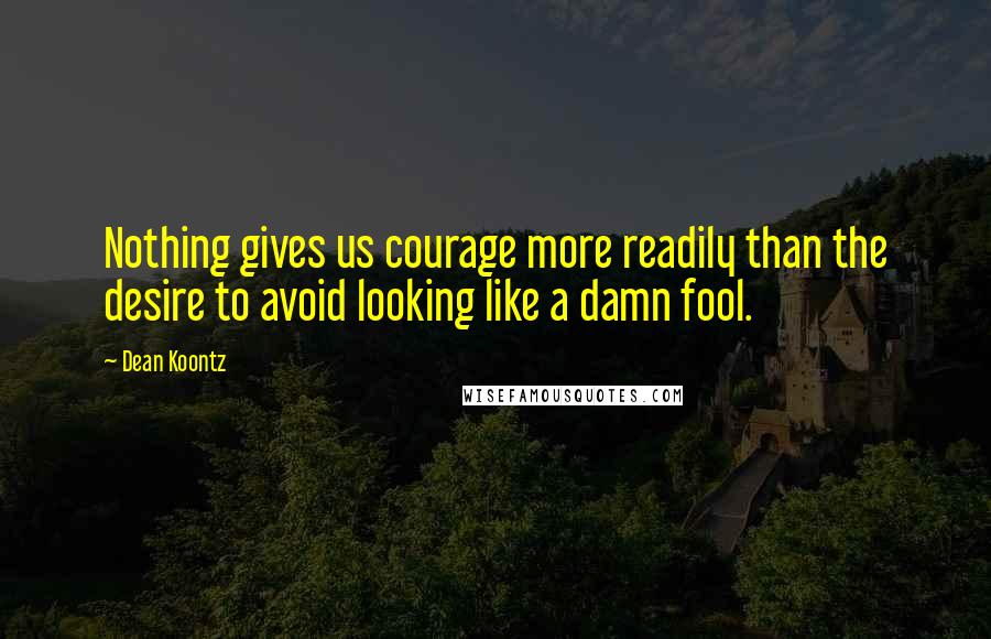 Dean Koontz Quotes: Nothing gives us courage more readily than the desire to avoid looking like a damn fool.