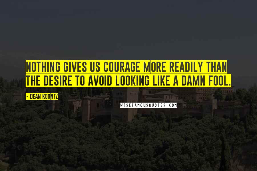 Dean Koontz Quotes: Nothing gives us courage more readily than the desire to avoid looking like a damn fool.