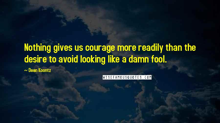 Dean Koontz Quotes: Nothing gives us courage more readily than the desire to avoid looking like a damn fool.