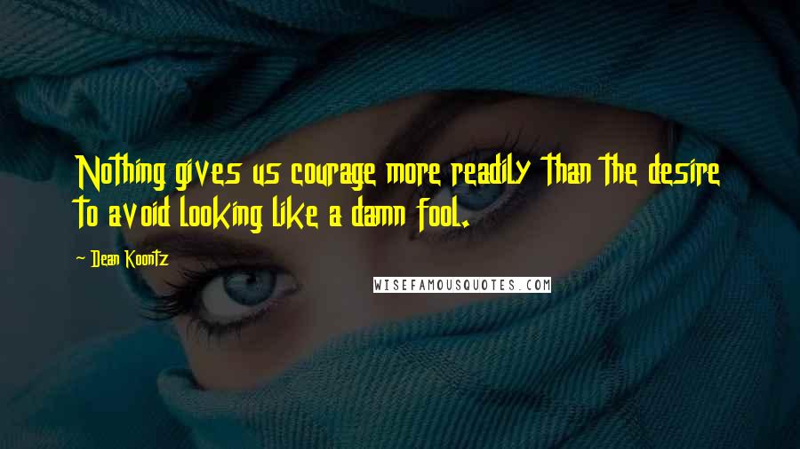 Dean Koontz Quotes: Nothing gives us courage more readily than the desire to avoid looking like a damn fool.