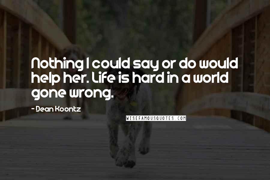 Dean Koontz Quotes: Nothing I could say or do would help her. Life is hard in a world gone wrong.