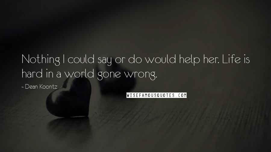 Dean Koontz Quotes: Nothing I could say or do would help her. Life is hard in a world gone wrong.