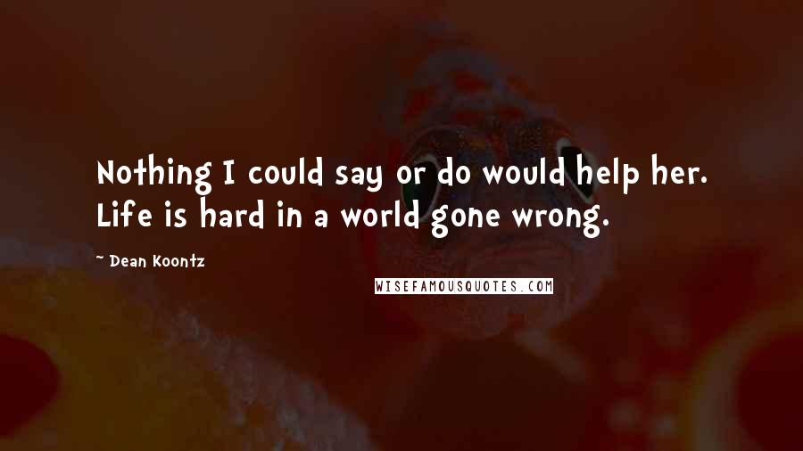 Dean Koontz Quotes: Nothing I could say or do would help her. Life is hard in a world gone wrong.