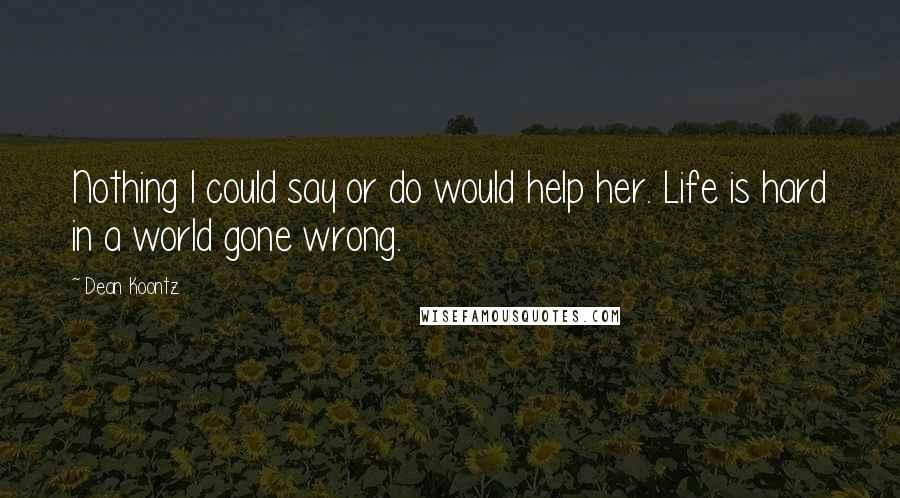 Dean Koontz Quotes: Nothing I could say or do would help her. Life is hard in a world gone wrong.