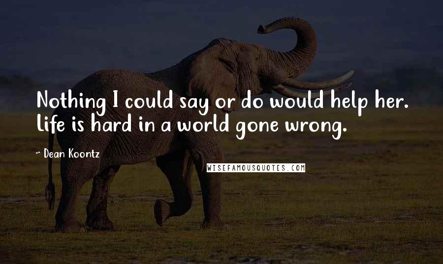 Dean Koontz Quotes: Nothing I could say or do would help her. Life is hard in a world gone wrong.