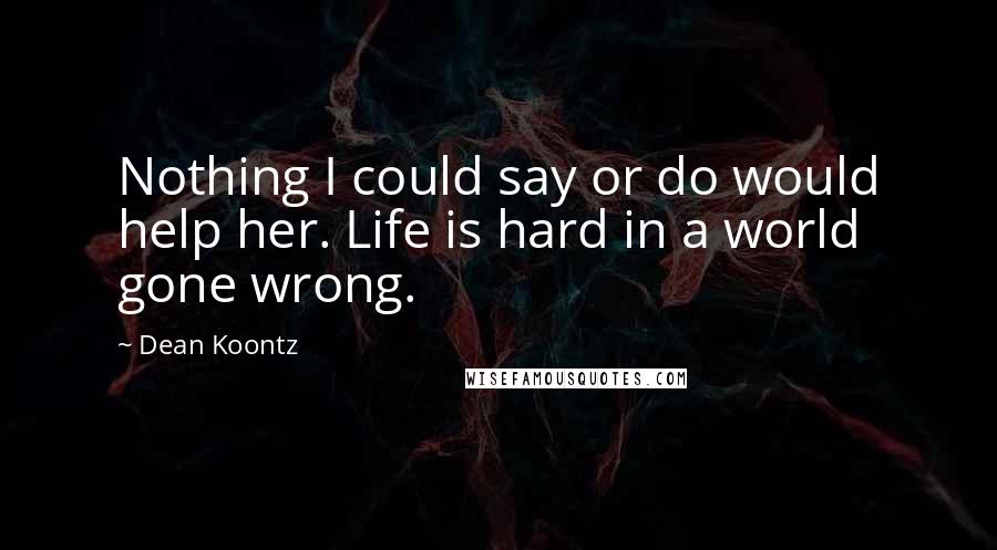 Dean Koontz Quotes: Nothing I could say or do would help her. Life is hard in a world gone wrong.
