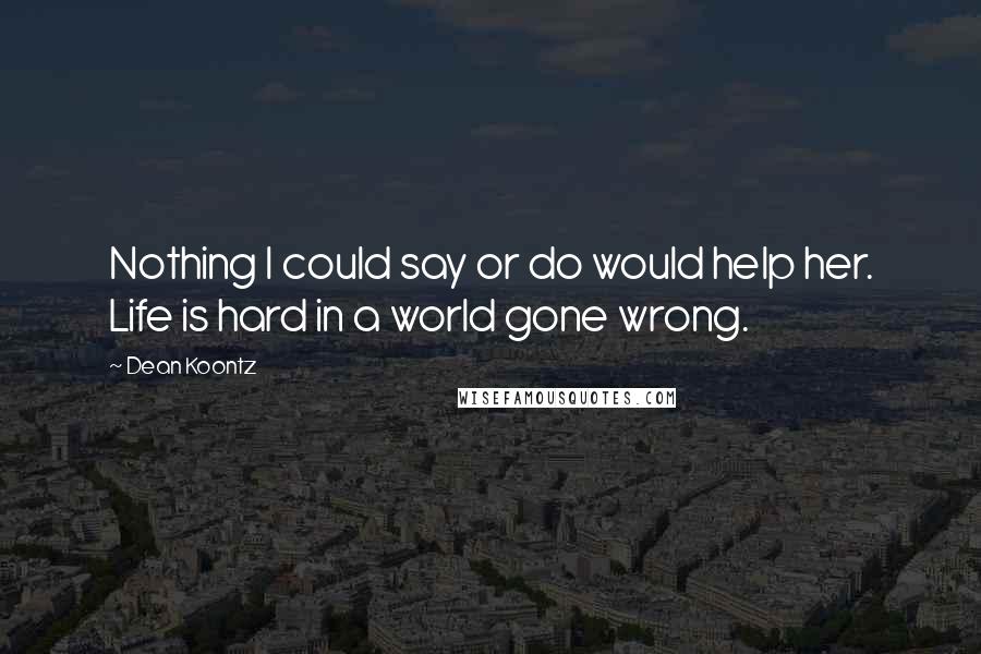 Dean Koontz Quotes: Nothing I could say or do would help her. Life is hard in a world gone wrong.