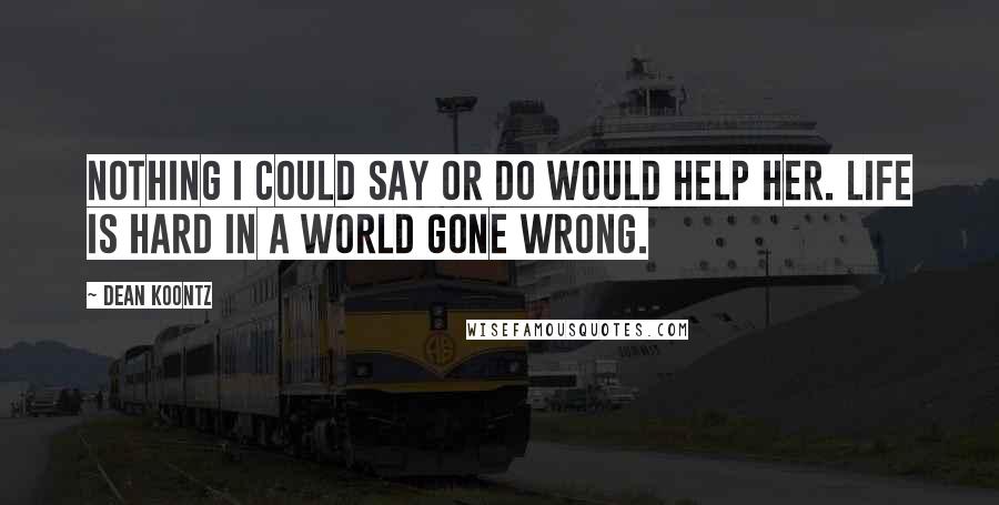 Dean Koontz Quotes: Nothing I could say or do would help her. Life is hard in a world gone wrong.