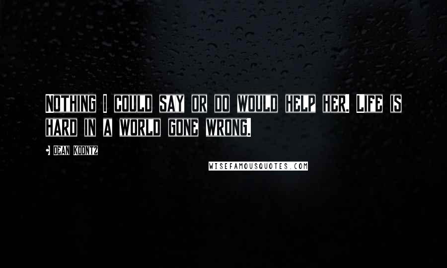 Dean Koontz Quotes: Nothing I could say or do would help her. Life is hard in a world gone wrong.