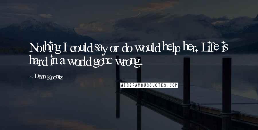 Dean Koontz Quotes: Nothing I could say or do would help her. Life is hard in a world gone wrong.