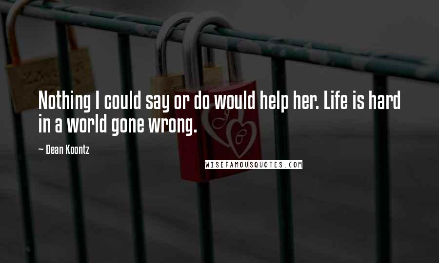 Dean Koontz Quotes: Nothing I could say or do would help her. Life is hard in a world gone wrong.