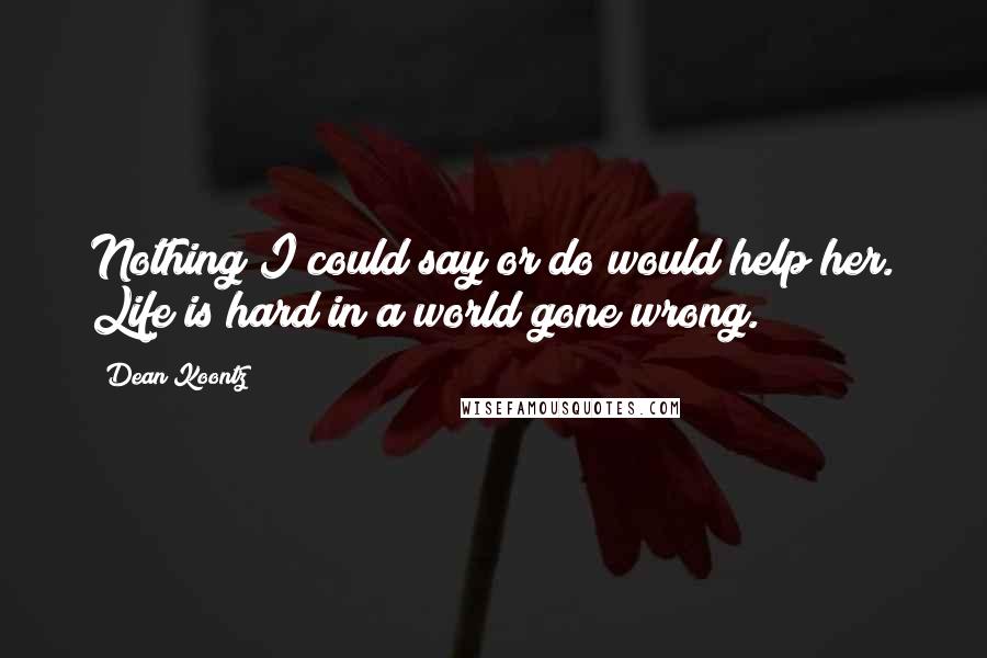 Dean Koontz Quotes: Nothing I could say or do would help her. Life is hard in a world gone wrong.