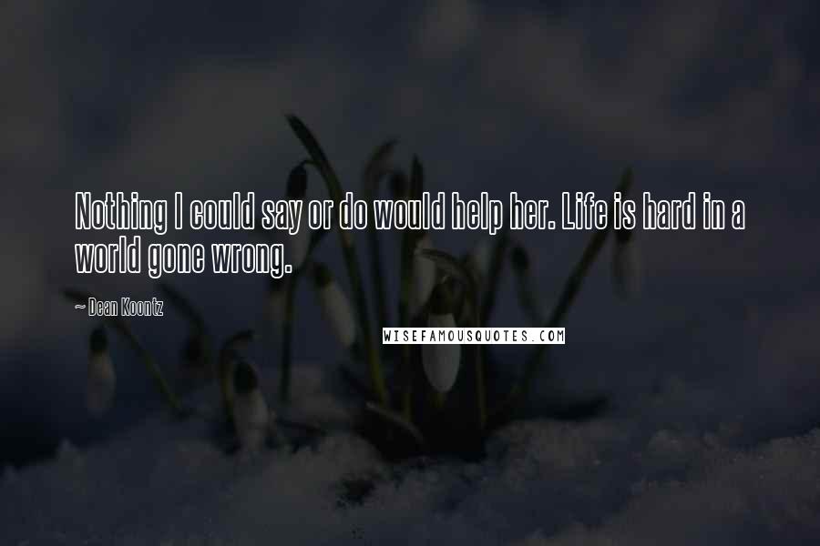 Dean Koontz Quotes: Nothing I could say or do would help her. Life is hard in a world gone wrong.