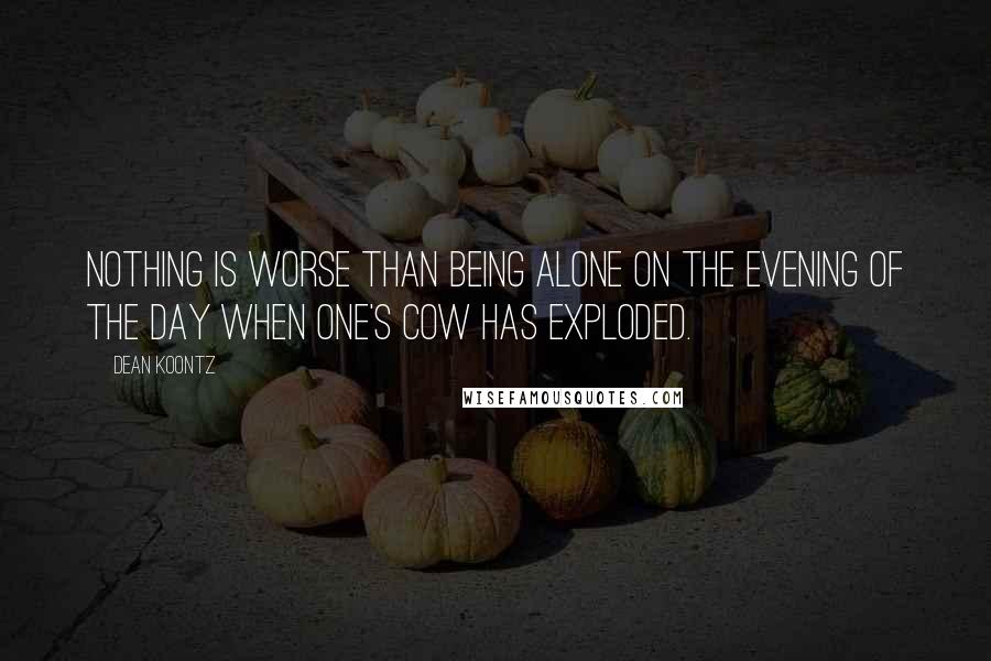 Dean Koontz Quotes: Nothing is worse than being alone on the evening of the day when one's cow has exploded.