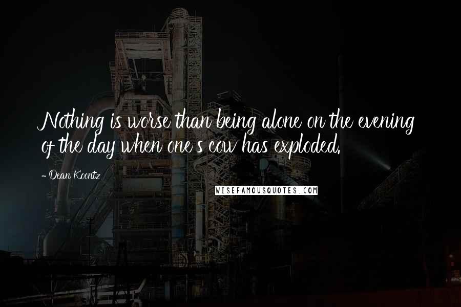 Dean Koontz Quotes: Nothing is worse than being alone on the evening of the day when one's cow has exploded.