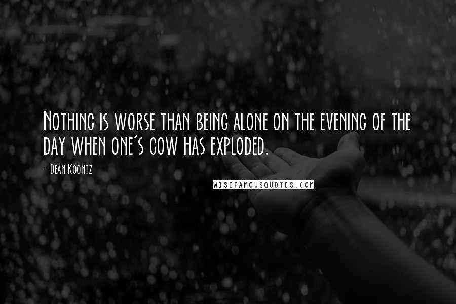 Dean Koontz Quotes: Nothing is worse than being alone on the evening of the day when one's cow has exploded.