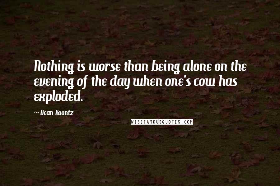 Dean Koontz Quotes: Nothing is worse than being alone on the evening of the day when one's cow has exploded.