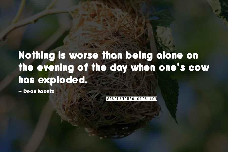 Dean Koontz Quotes: Nothing is worse than being alone on the evening of the day when one's cow has exploded.