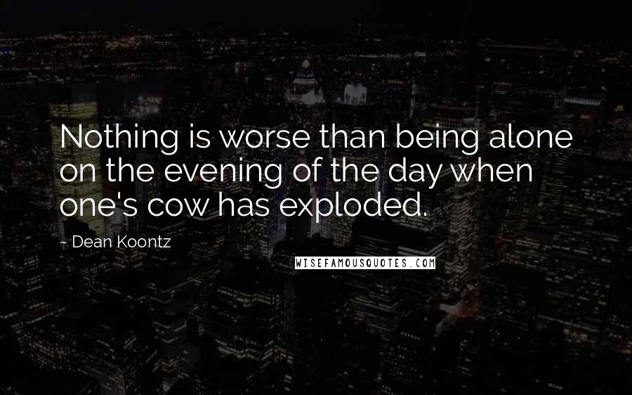 Dean Koontz Quotes: Nothing is worse than being alone on the evening of the day when one's cow has exploded.