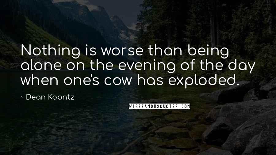 Dean Koontz Quotes: Nothing is worse than being alone on the evening of the day when one's cow has exploded.