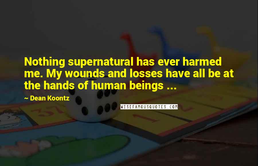 Dean Koontz Quotes: Nothing supernatural has ever harmed me. My wounds and losses have all be at the hands of human beings ...