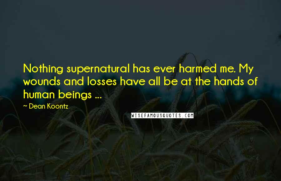 Dean Koontz Quotes: Nothing supernatural has ever harmed me. My wounds and losses have all be at the hands of human beings ...