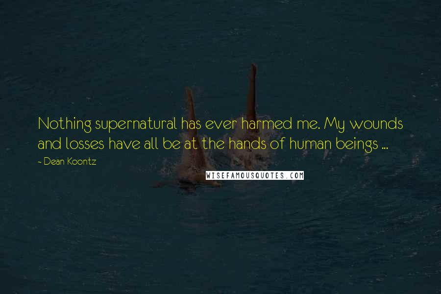 Dean Koontz Quotes: Nothing supernatural has ever harmed me. My wounds and losses have all be at the hands of human beings ...