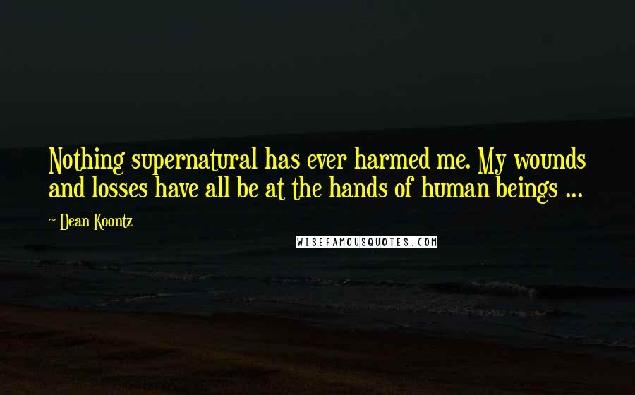 Dean Koontz Quotes: Nothing supernatural has ever harmed me. My wounds and losses have all be at the hands of human beings ...