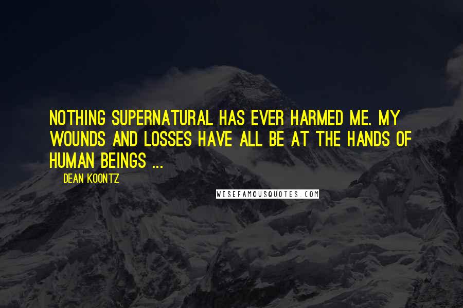 Dean Koontz Quotes: Nothing supernatural has ever harmed me. My wounds and losses have all be at the hands of human beings ...