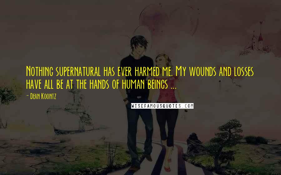 Dean Koontz Quotes: Nothing supernatural has ever harmed me. My wounds and losses have all be at the hands of human beings ...