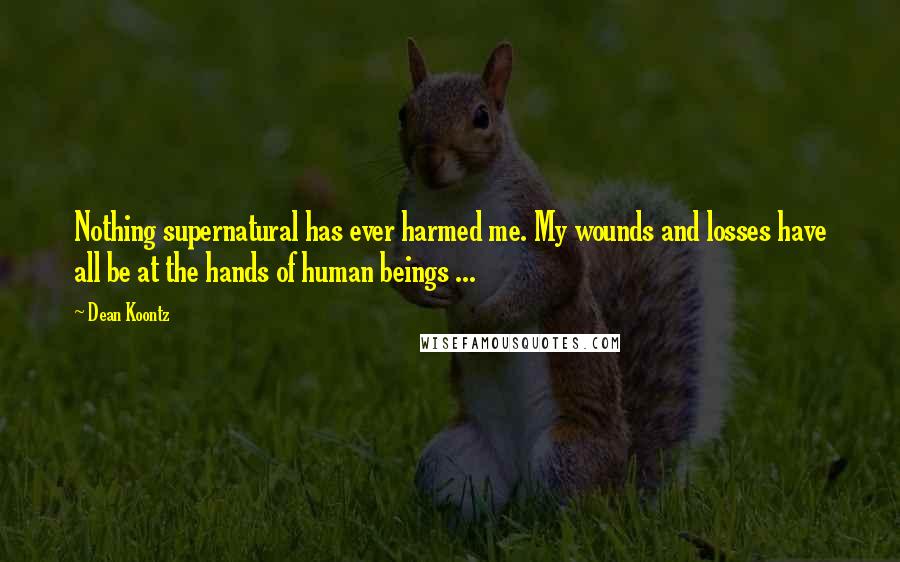 Dean Koontz Quotes: Nothing supernatural has ever harmed me. My wounds and losses have all be at the hands of human beings ...