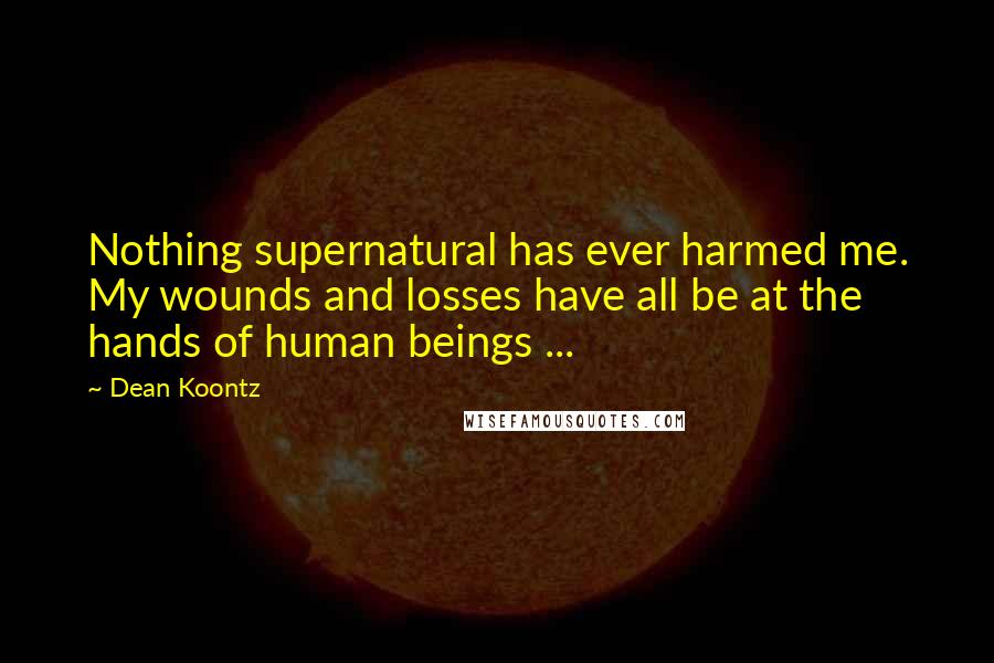 Dean Koontz Quotes: Nothing supernatural has ever harmed me. My wounds and losses have all be at the hands of human beings ...