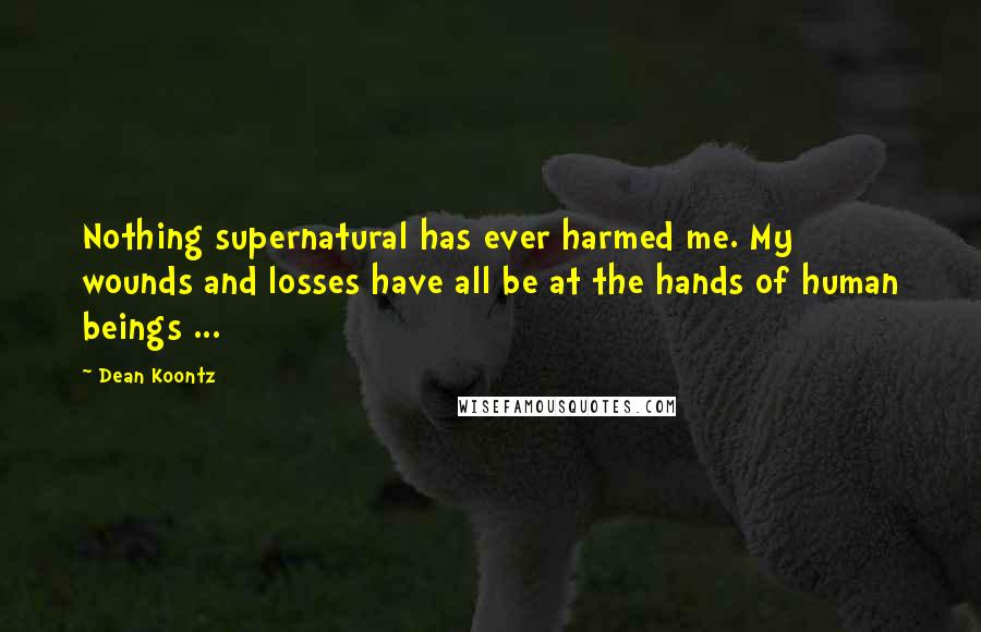 Dean Koontz Quotes: Nothing supernatural has ever harmed me. My wounds and losses have all be at the hands of human beings ...