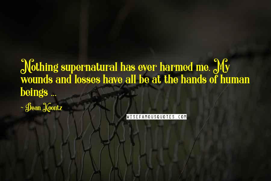 Dean Koontz Quotes: Nothing supernatural has ever harmed me. My wounds and losses have all be at the hands of human beings ...