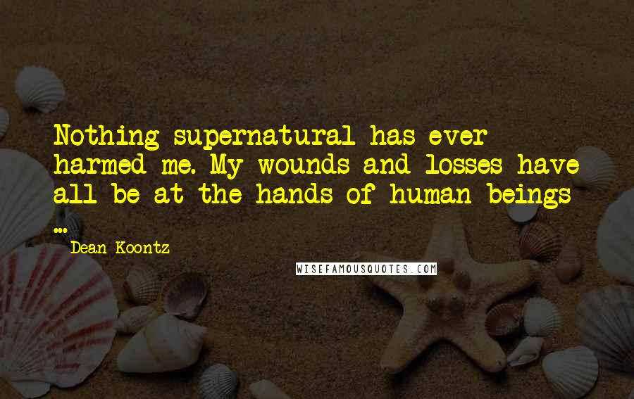 Dean Koontz Quotes: Nothing supernatural has ever harmed me. My wounds and losses have all be at the hands of human beings ...