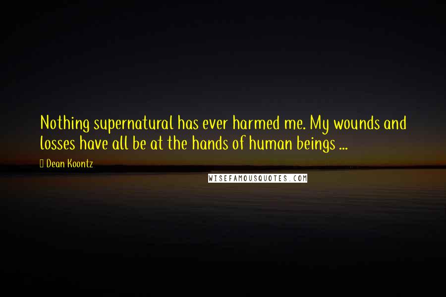 Dean Koontz Quotes: Nothing supernatural has ever harmed me. My wounds and losses have all be at the hands of human beings ...