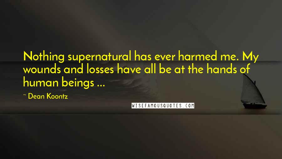 Dean Koontz Quotes: Nothing supernatural has ever harmed me. My wounds and losses have all be at the hands of human beings ...