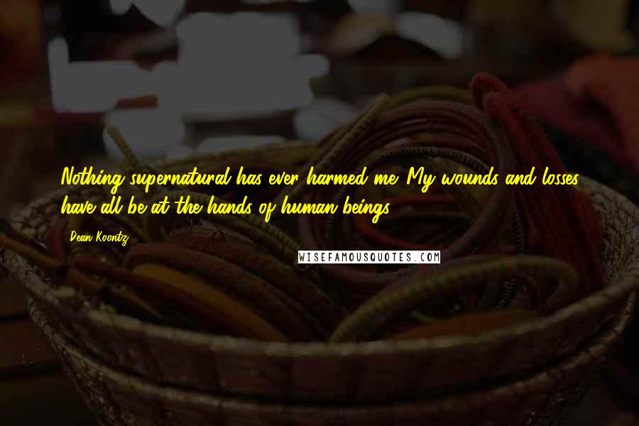 Dean Koontz Quotes: Nothing supernatural has ever harmed me. My wounds and losses have all be at the hands of human beings ...