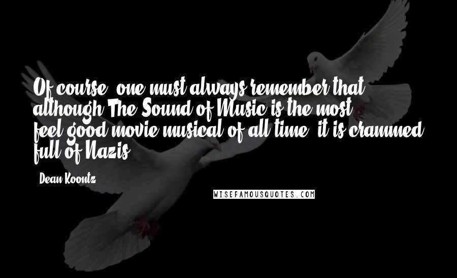 Dean Koontz Quotes: Of course, one must always remember that although The Sound of Music is the most feel-good movie musical of all time, it is crammed full of Nazis.