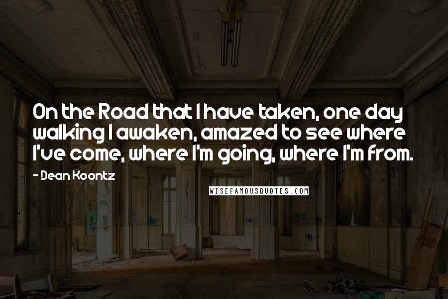 Dean Koontz Quotes: On the Road that I have taken, one day walking I awaken, amazed to see where I've come, where I'm going, where I'm from.