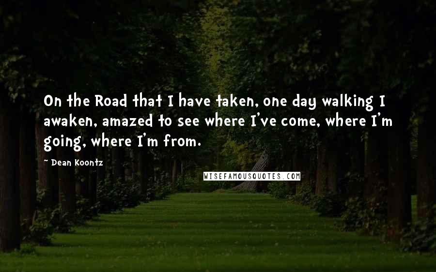 Dean Koontz Quotes: On the Road that I have taken, one day walking I awaken, amazed to see where I've come, where I'm going, where I'm from.