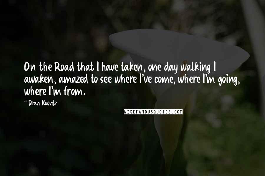 Dean Koontz Quotes: On the Road that I have taken, one day walking I awaken, amazed to see where I've come, where I'm going, where I'm from.