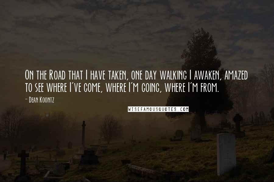 Dean Koontz Quotes: On the Road that I have taken, one day walking I awaken, amazed to see where I've come, where I'm going, where I'm from.