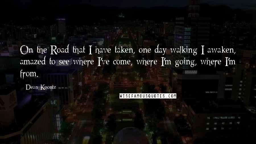 Dean Koontz Quotes: On the Road that I have taken, one day walking I awaken, amazed to see where I've come, where I'm going, where I'm from.