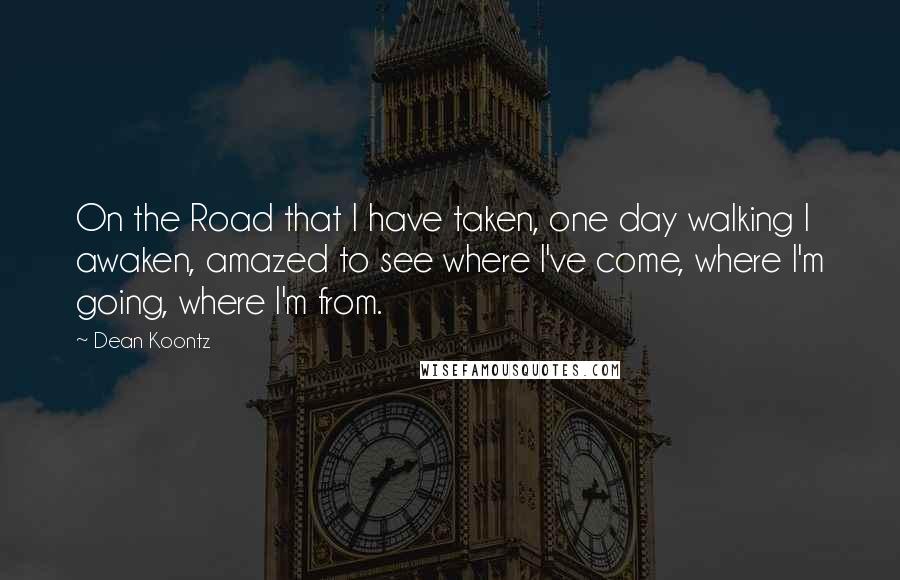 Dean Koontz Quotes: On the Road that I have taken, one day walking I awaken, amazed to see where I've come, where I'm going, where I'm from.