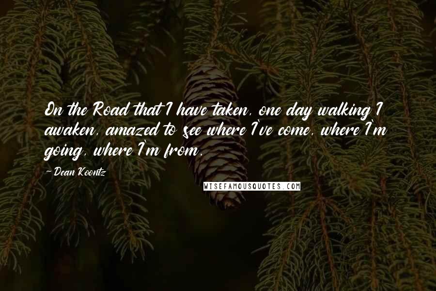 Dean Koontz Quotes: On the Road that I have taken, one day walking I awaken, amazed to see where I've come, where I'm going, where I'm from.