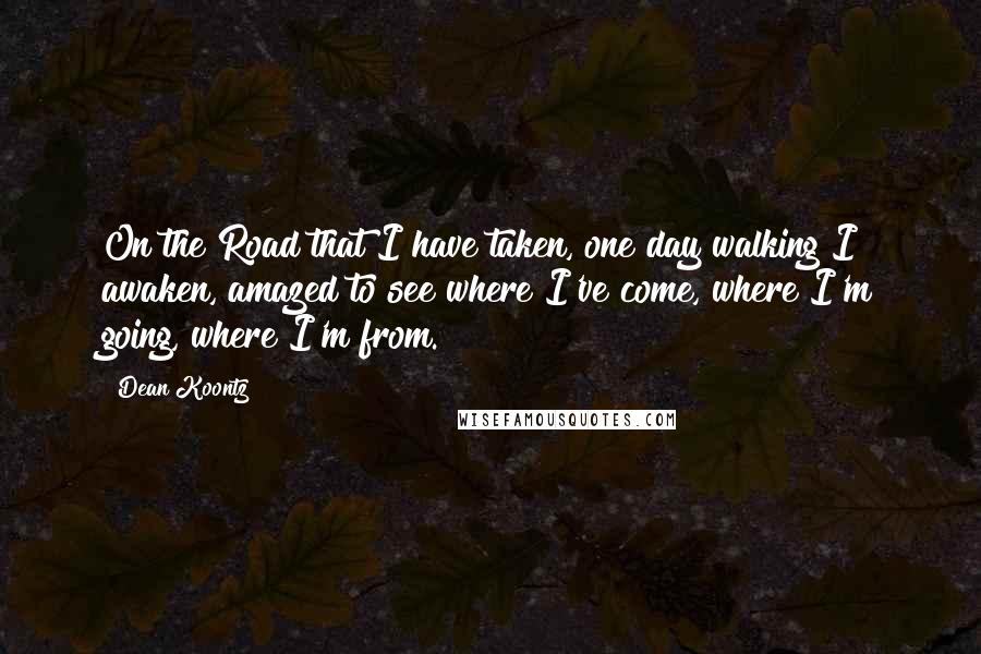 Dean Koontz Quotes: On the Road that I have taken, one day walking I awaken, amazed to see where I've come, where I'm going, where I'm from.