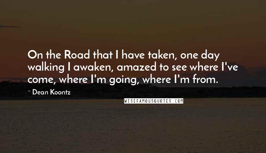 Dean Koontz Quotes: On the Road that I have taken, one day walking I awaken, amazed to see where I've come, where I'm going, where I'm from.