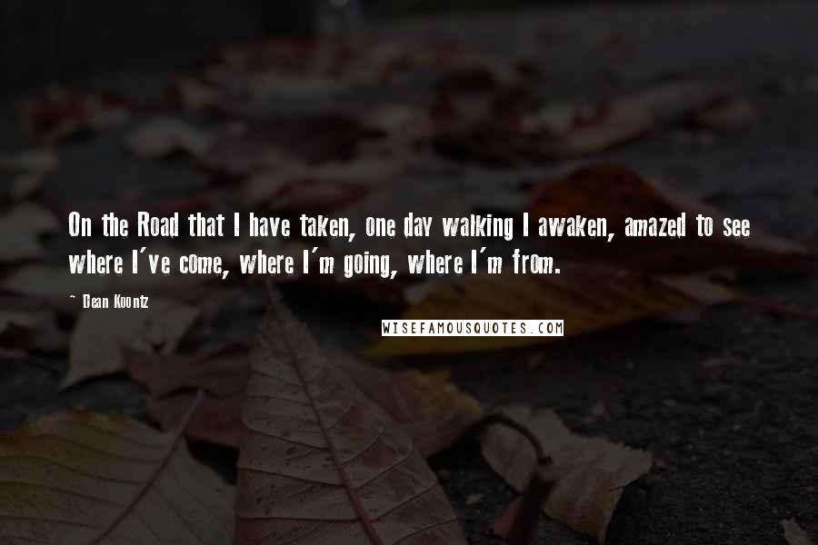 Dean Koontz Quotes: On the Road that I have taken, one day walking I awaken, amazed to see where I've come, where I'm going, where I'm from.